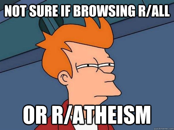 Not sure if browsing r/all or r/atheism  Futurama Fry