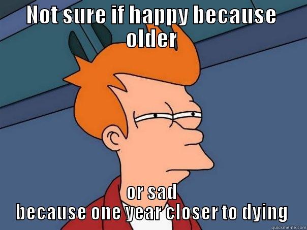 NOT SURE IF HAPPY BECAUSE OLDER OR SAD BECAUSE ONE YEAR CLOSER TO DYING Futurama Fry