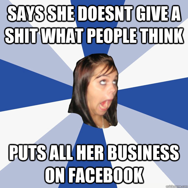 Says she doesnt give a shit what people think Puts all her business on facebook  Annoying Facebook Girl