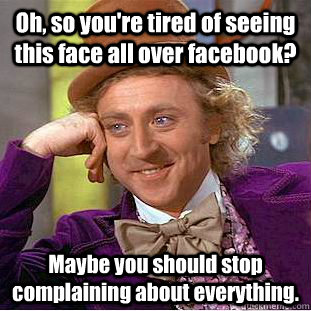 Oh, so you're tired of seeing this face all over facebook? Maybe you should stop complaining about everything.  Condescending Wonka