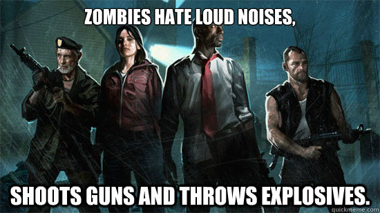 Zombies hate loud noises, Shoots guns and throws explosives. - Zombies hate loud noises, Shoots guns and throws explosives.  Left 4 Dead logic