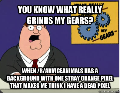 YOU KNOW WHAT REALLY GRINDS MY GEARS? when /r/adviceanimals has a background with one stray orange pixel that makes me think I have a dead pixel  Grinds my gears