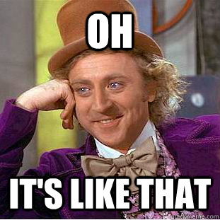 Oh It's like that  Condescending Wonka