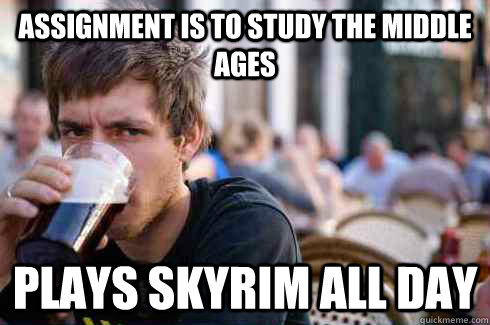 assignment is to study the middle ages plays skyrim all day  Lazy College Senior
