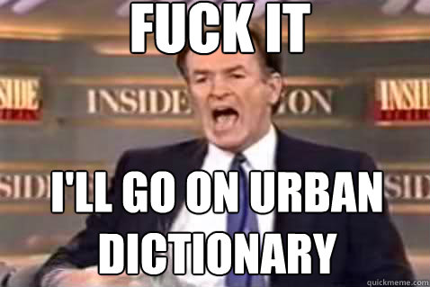 fuck it I'll go on urban dictionary  Fuck It Bill OReilly