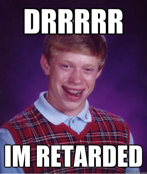 drrrrr im retARDED  Bad Luck Brian