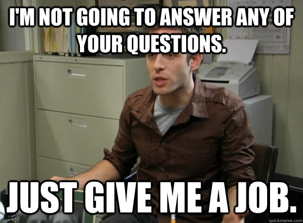 I'm not going to answer any of your questions. Just give me a job. - I'm not going to answer any of your questions. Just give me a job.  GiveMeAJob