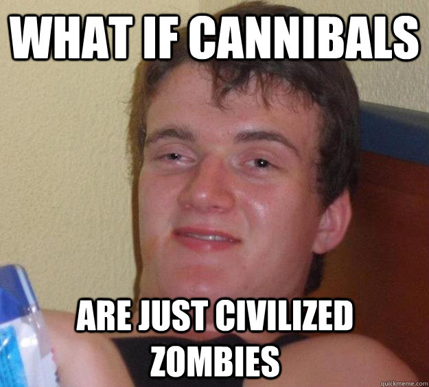 what if cannibals are just civilized zombies  10 Guy