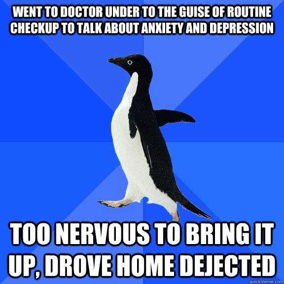Went to doctor under to the guise of routine checkup to talk about anxiety and depression Too nervous to bring it up, drove home dejected  Socially Awkward Penguin