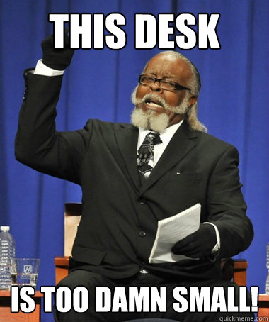 this desk is too damn small!  The Rent Is Too Damn High