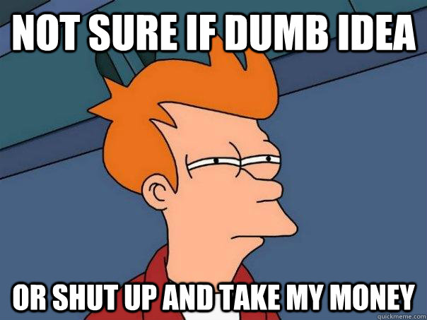 Not sure if dumb idea Or shut up and take my money  Futurama Fry
