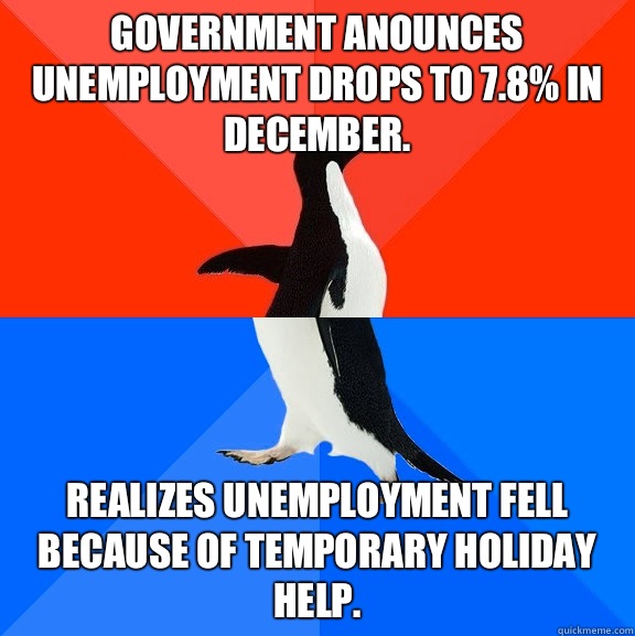 Government anounces unemployment drops to 7.8% in December. Realizes unemployment fell because of temporary holiday help. - Government anounces unemployment drops to 7.8% in December. Realizes unemployment fell because of temporary holiday help.  Socially Awesome Awkward Penguin