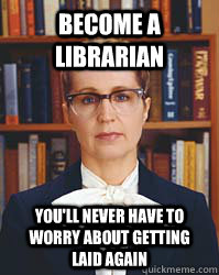 Become a librarian you'll never have to worry about getting laid again  Sarcastic Librarian