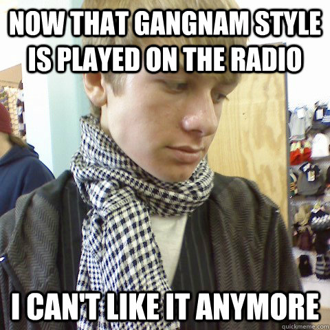 Now that Gangnam style is played on the radio I can't like it anymore  First World Problems Hipster