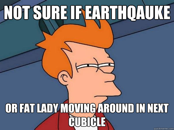 not sure if earthqauke or fat lady moving around in next cubicle  Futurama Fry