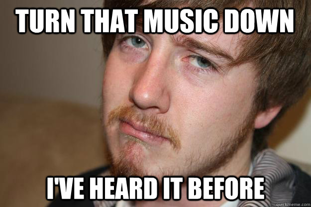 Turn that music down I've heard it before - Turn that music down I've heard it before  Disapproving Hipster.