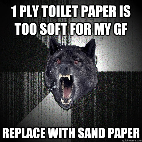 1 ply toilet paper is too soft for my gf replace with sand paper  Insanity Wolf