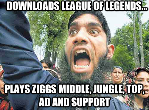 Downloads league of legends... plays ziggs middle, jungle, top, ad and support - Downloads league of legends... plays ziggs middle, jungle, top, ad and support  Angry Muslim Guy