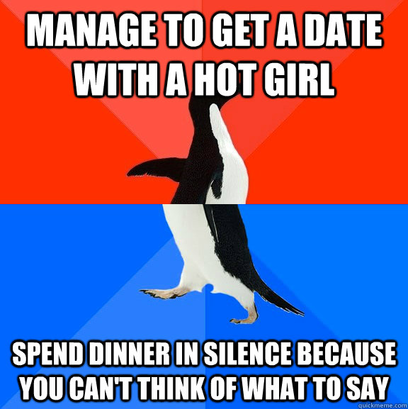 Manage to get a date with a hot girl Spend dinner in silence because you can't think of what to say  Socially Awesome Awkward Penguin