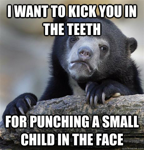I want to kick you in the teeth for punching a small child in the face  Confession Bear