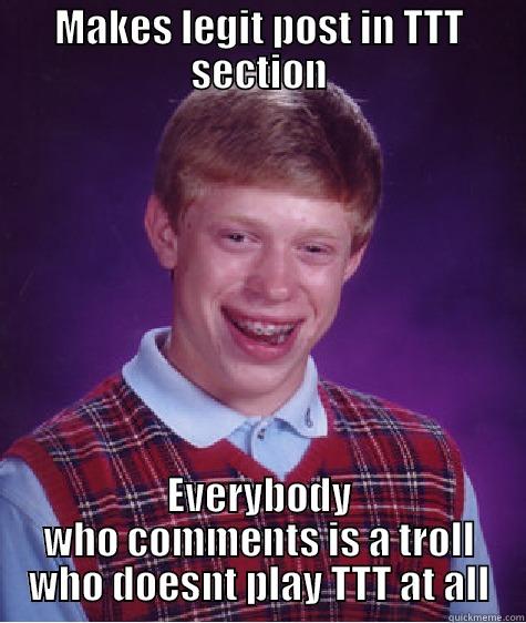 TTT Meme - MAKES LEGIT POST IN TTT SECTION EVERYBODY WHO COMMENTS IS A TROLL WHO DOESNT PLAY TTT AT ALL Bad Luck Brian