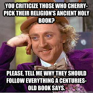You criticize those who cherry-pick their religion's ancient holy book? Please, tell me why they should follow everything a centuries-old book says.  Condescending Wonka