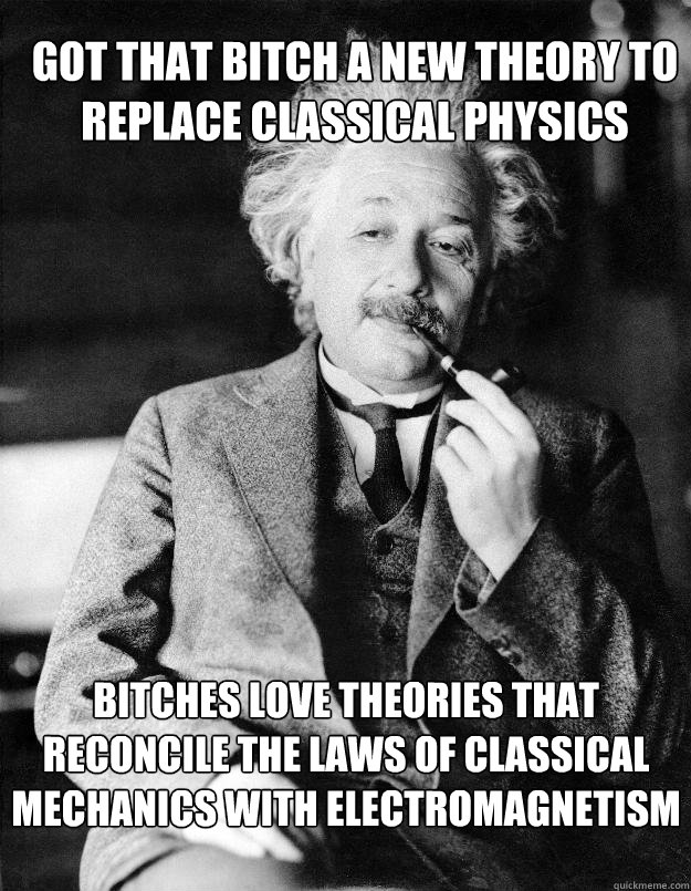 Got that bitch a new theory to replace classical physics bitches love theories that reconcile the laws of classical mechanics with electromagnetism  