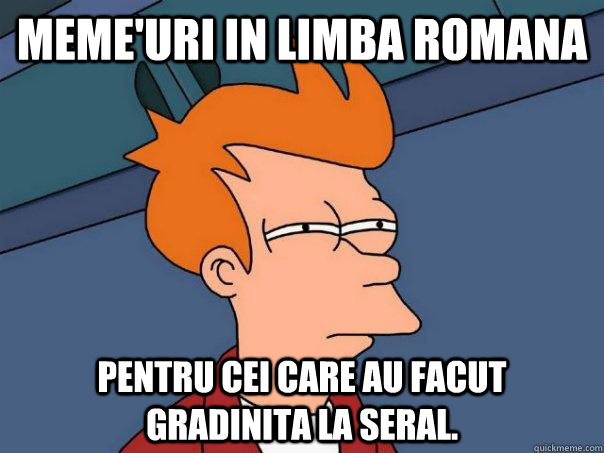 Meme'uri in limba romana Pentru cei care au facut gradinita la seral. - Meme'uri in limba romana Pentru cei care au facut gradinita la seral.  Futurama Fry