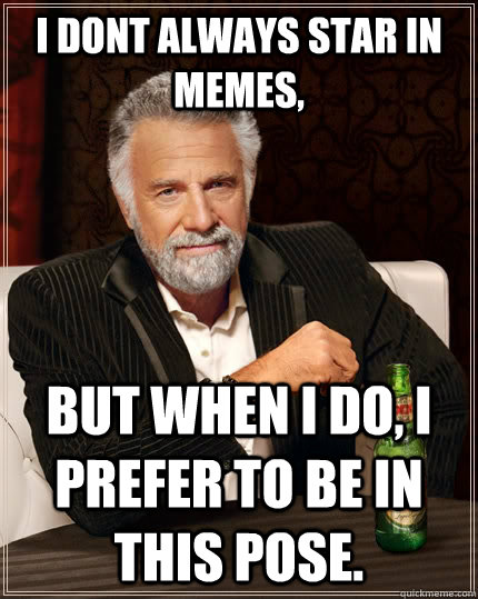 I dont always star in memes, but when I do, i prefer to be in this pose.  The Most Interesting Man In The World