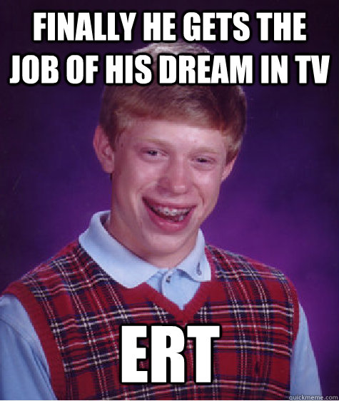 Finally he gets the job of his dream in tv ERT  Bad Luck Brian