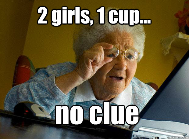 2 girls, 1 cup... no clue  Grandma finds the Internet