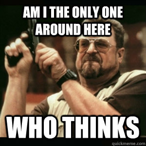 Am i the only one around here who thinks   Am I The Only One Round Here