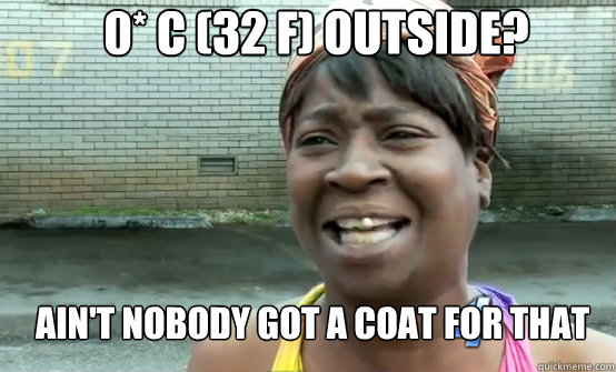 0* C (32 F) outside? Ain't Nobody got a coat for that  Aint Nobody got time for Sandy