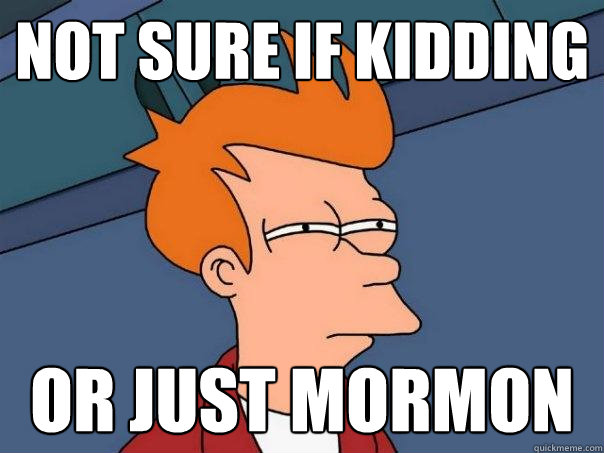 Not sure if kidding or just mormon  Futurama Fry