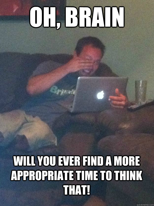 Oh, brain Will you ever find a more appropriate time to think that! - Oh, brain Will you ever find a more appropriate time to think that!  MEME DAD