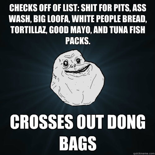 Checks off of list: Shit for pits, ass wash, big loofa, white people bread, tortillaz, good mayo, and tuna fish packs. Crosses out Dong Bags  Forever Alone