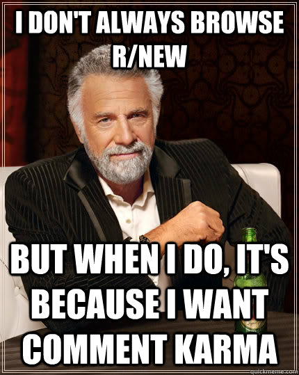 I don't always browse r/new but when i do, it's because i want comment karma - I don't always browse r/new but when i do, it's because i want comment karma  The Most Interesting Man In The World