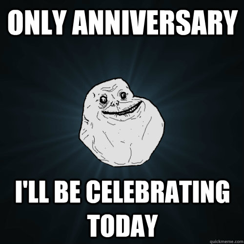 Only anniversary I'll be celebrating today  Forever Alone