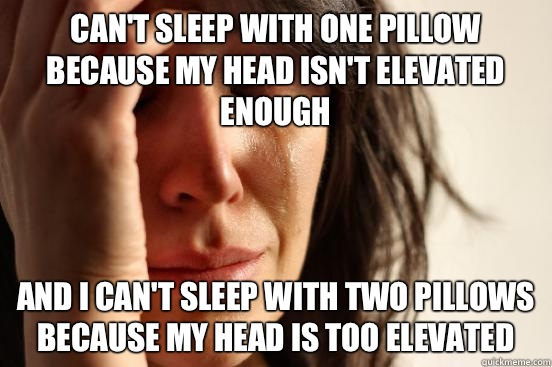 Can't sleep with one pillow because my head isn't elevated enough And I Can't sleep with two pillows because my head is too elevated  First World Problems