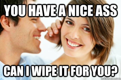 You have a nice ass can i wipe it for you?  Bad Pick-up line Paul