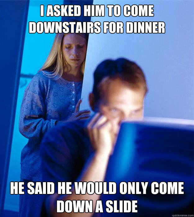 i asked him to come downstairs for dinner he said he would only come down a slide  Redditors Wife