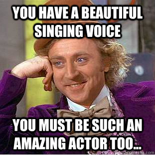 You have a beautiful singing voice you must be such an amazing actor too...  Condescending Wonka