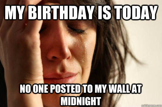My Birthday is today No one posted to my wall at Midnight  First World Problems