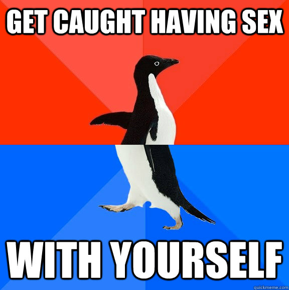 get caught having sex with yourself  Socially Awesome Awkward Penguin
