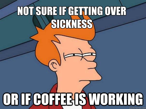 Not sure if getting over sickness Or if coffee is working  Futurama Fry