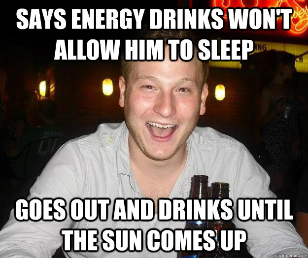 Says energy drinks won't allow him to sleep goes out and drinks until the sun comes up - Says energy drinks won't allow him to sleep goes out and drinks until the sun comes up  scumbag brenna