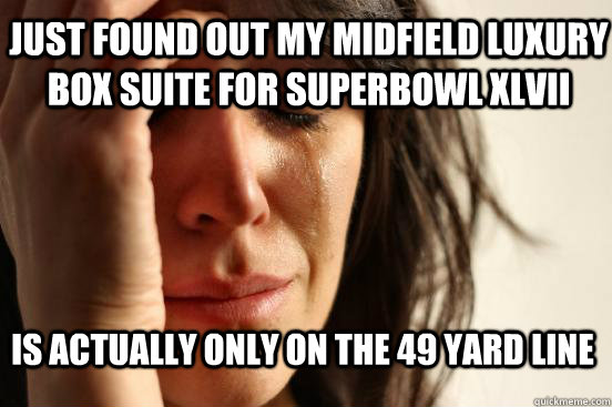 just found out my midfield luxury box suite for superbowl xlvii is actually only on the 49 yard line  First World Problems