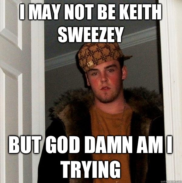 I may not be keith sweezey But god damn am i trying  Scumbag Steve