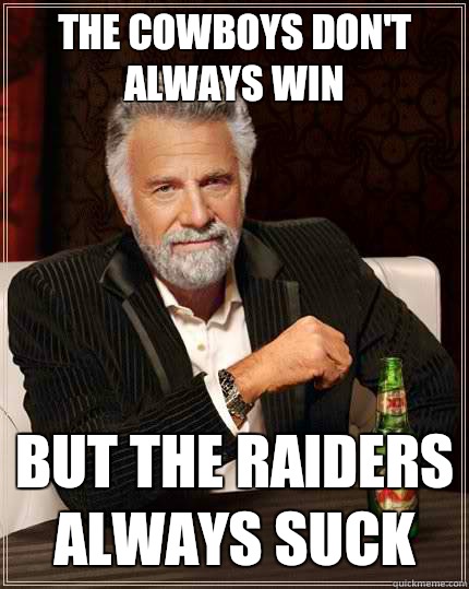 The Cowboys don't always win But the Raiders always suck  The Most Interesting Man In The World