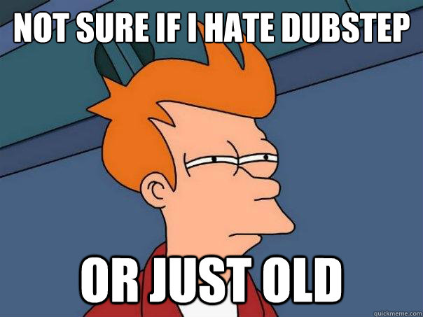 Not sure if i hate dubstep or just old  Futurama Fry